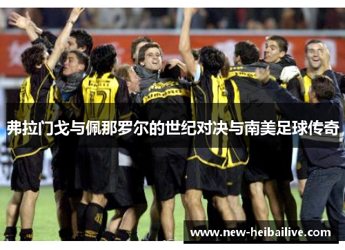 弗拉门戈与佩那罗尔的世纪对决与南美足球传奇 弗拉门戈与佩那罗尔的世纪对决与南美足球传奇