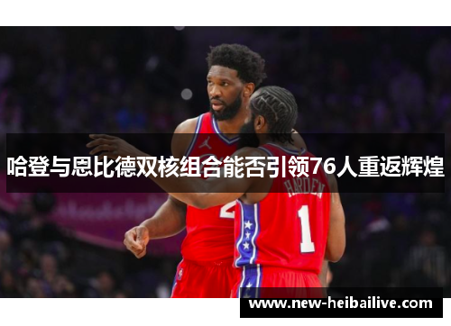 哈登与恩比德双核组合能否引领76人重返辉煌 哈登与恩比德双核组合能否引领76人重返辉煌