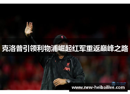 克洛普引领利物浦崛起红军重返巅峰之路 克洛普引领利物浦崛起红军重返巅峰之路