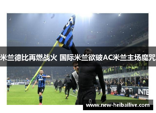 米兰德比再燃战火 国际米兰欲破AC米兰主场魔咒 米兰德比再燃战火 国际米兰欲破AC米兰主场魔咒