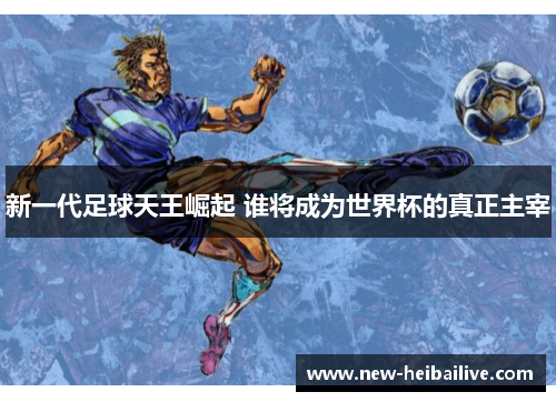 新一代足球天王崛起 谁将成为世界杯的真正主宰 新一代足球天王崛起 谁将成为世界杯的真正主宰