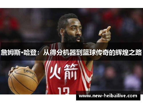 詹姆斯·哈登:从得分机器到篮球传奇的辉煌之路 詹姆斯·哈登:从得分机器到篮球传奇的辉煌之路
