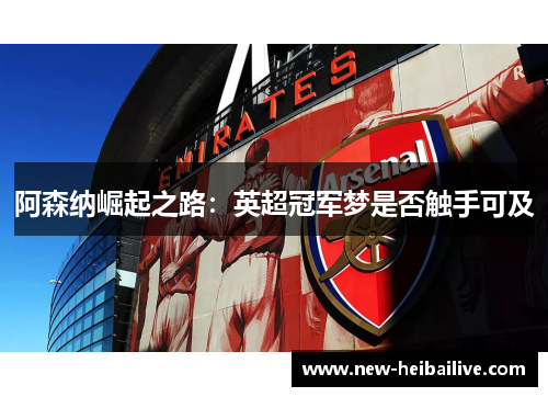 阿森纳崛起之路:英超冠军梦是否触手可及 阿森纳崛起之路:英超冠军梦是否触手可及