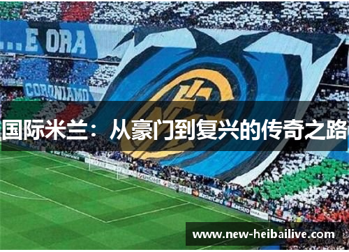 国际米兰:从豪门到复兴的传奇之路 国际米兰:从豪门到复兴的传奇之路