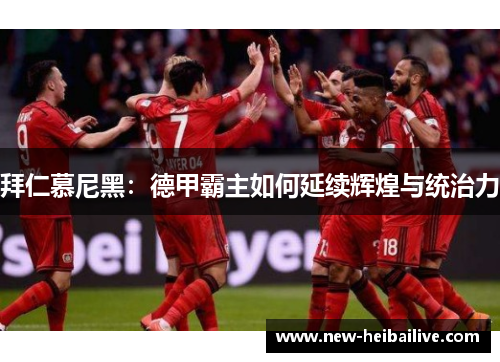 拜仁慕尼黑:德甲霸主如何延续辉煌与统治力 拜仁慕尼黑:德甲霸主如何延续辉煌与统治力