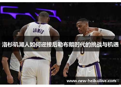 洛杉矶湖人如何迎接后勒布朗时代的挑战与机遇 洛杉矶湖人如何迎接后勒布朗时代的挑战与机遇