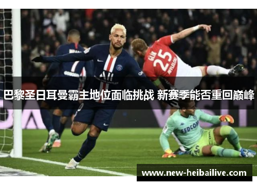巴黎圣日耳曼霸主地位面临挑战 新赛季能否重回巅峰 巴黎圣日耳曼霸主地位面临挑战 新赛季能否重回巅峰