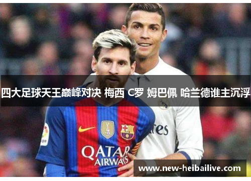 四大足球天王巅峰对决 梅西 C罗 姆巴佩 哈兰德谁主沉浮 四大足球天王巅峰对决 梅西 C罗 姆巴佩 哈兰德谁主沉浮