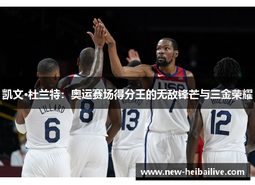 凯文·杜兰特：奥运赛场得分王的无敌锋芒与三金荣耀