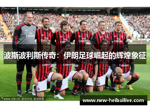 波斯波利斯传奇:伊朗足球崛起的辉煌象征 波斯波利斯传奇:伊朗足球崛起的辉煌象征