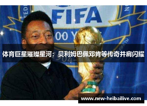 体育巨星璀璨星河:贝利姆巴佩邓肯等传奇并肩闪耀 体育巨星璀璨星河:贝利姆巴佩邓肯等传奇并肩闪耀