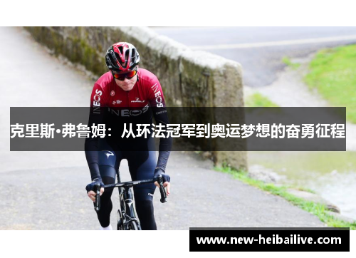 克里斯·弗鲁姆:从环法冠军到奥运梦想的奋勇征程 克里斯·弗鲁姆:从环法冠军到奥运梦想的奋勇征程