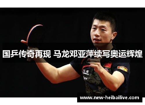 国乒传奇再现 马龙邓亚萍续写奥运辉煌 国乒传奇再现 马龙邓亚萍续写奥运辉煌
