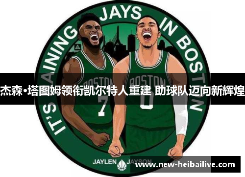 杰森·塔图姆领衔凯尔特人重建 助球队迈向新辉煌 杰森·塔图姆领衔凯尔特人重建 助球队迈向新辉煌
